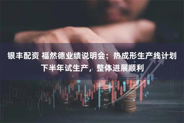 银丰配资 福然德业绩说明会：热成形生产线计划下半年试生产，整体进展顺利
