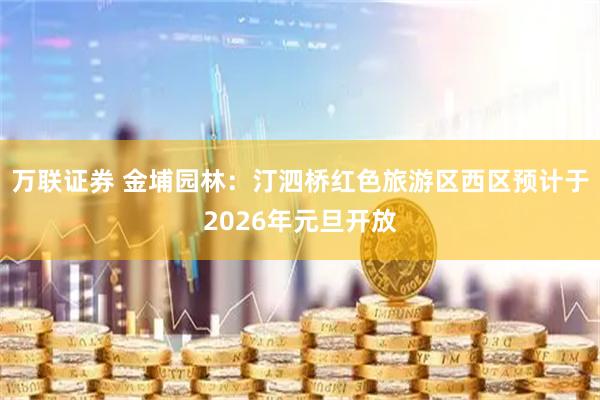 万联证券 金埔园林：汀泗桥红色旅游区西区预计于2026年元旦开放