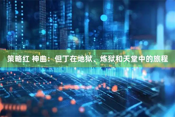 策略红 神曲：但丁在地狱、炼狱和天堂中的旅程