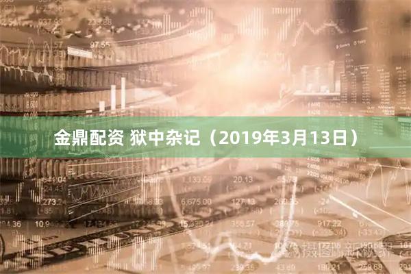 金鼎配资 狱中杂记（2019年3月13日）