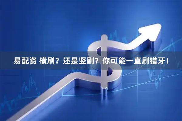 易配资 横刷？还是竖刷？你可能一直刷错牙！