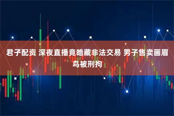 君子配资 深夜直播竟暗藏非法交易 男子售卖画眉鸟被刑拘