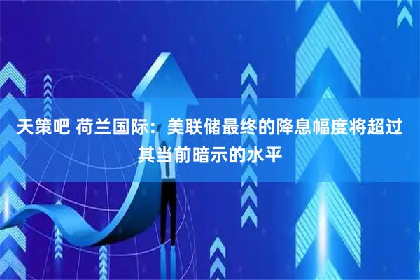 天策吧 荷兰国际：美联储最终的降息幅度将超过其当前暗示的水平