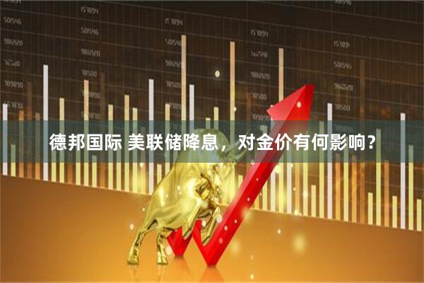 德邦国际 美联储降息，对金价有何影响？