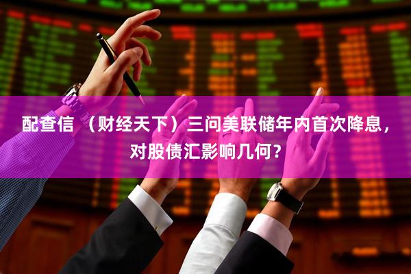 配查信 （财经天下）三问美联储年内首次降息，对股债汇影响几何？