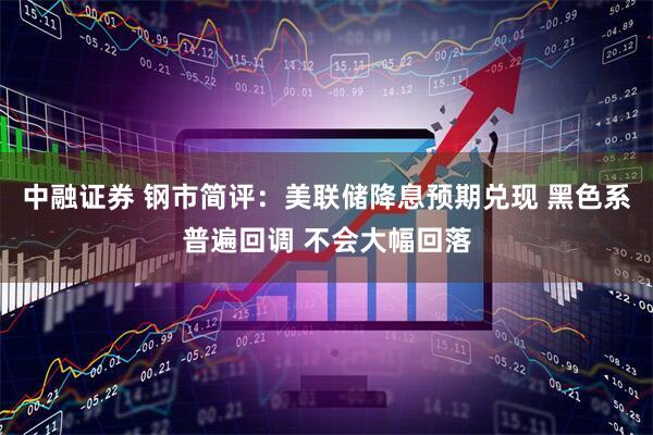 中融证券 钢市简评：美联储降息预期兑现 黑色系普遍回调 不会大幅回落