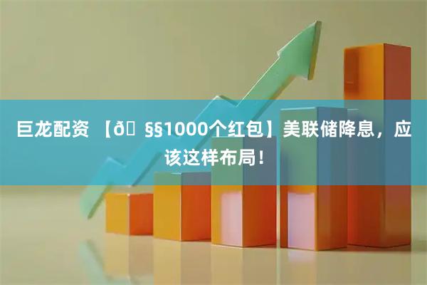 巨龙配资 【🧧1000个红包】美联储降息，应该这样布局！
