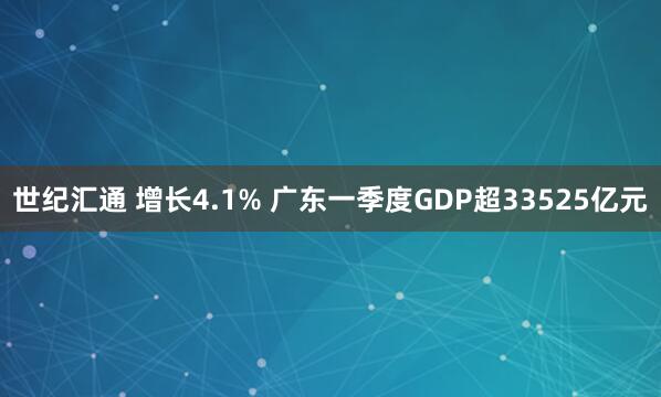 世纪汇通 增长4.1% 广东一季度GDP超33525亿元