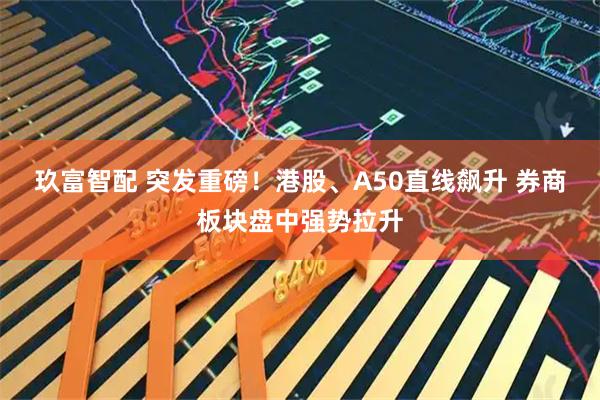 玖富智配 突发重磅！港股、A50直线飙升 券商板块盘中强势拉升