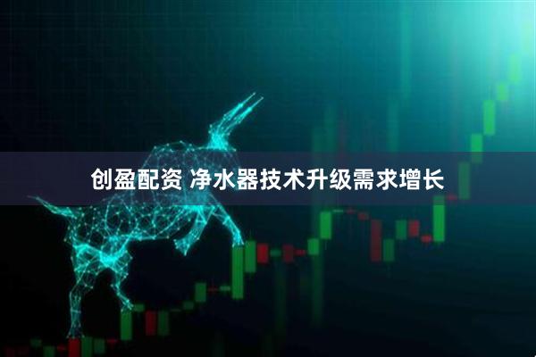 创盈配资 净水器技术升级需求增长
