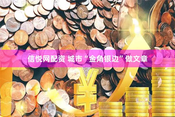 信悦网配资 城市“金角银边”做文章