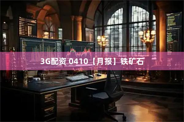 3G配资 0410【月报】铁矿石