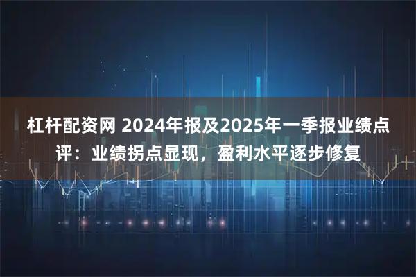 杠杆配资网 2024年报及2025年一季报业绩点评：业绩拐点显现，盈利水平逐步修复