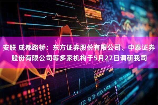 安联 成都路桥：东方证券股份有限公司、中泰证券股份有限公司等多家机构于5月27日调研我司