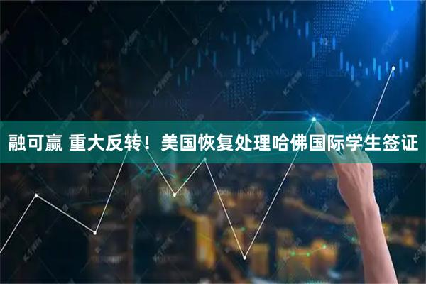 融可赢 重大反转！美国恢复处理哈佛国际学生签证