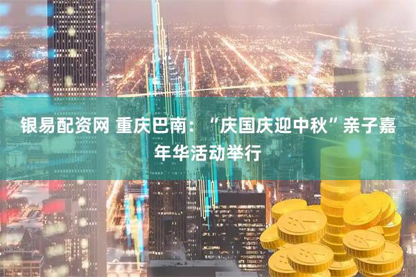 银易配资网 重庆巴南：“庆国庆迎中秋”亲子嘉年华活动举行