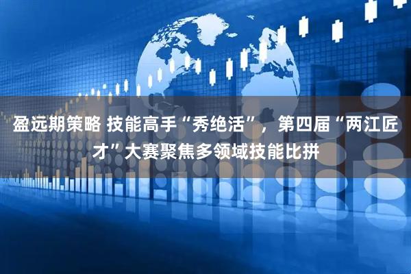 盈远期策略 技能高手“秀绝活”，第四届“两江匠才”大赛聚焦多领域技能比拼