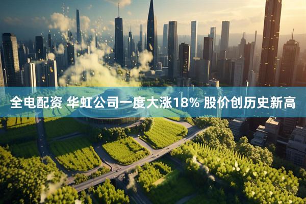 全电配资 华虹公司一度大涨18% 股价创历史新高