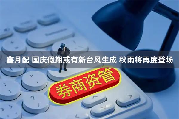 鑫月配 国庆假期或有新台风生成 秋雨将再度登场