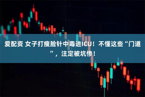 爱配资 女子打瘦脸针中毒进ICU！不懂这些“门道”，注定被坑惨！