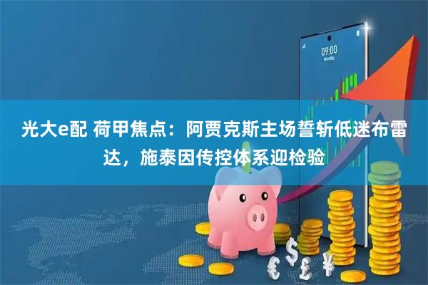 光大e配 荷甲焦点：阿贾克斯主场誓斩低迷布雷达，施泰因传控体系迎检验
