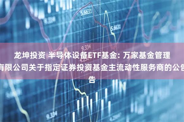 龙坤投资 半导体设备ETF基金: 万家基金管理有限公司关于指定证券投资基金主流动性服务商的公告