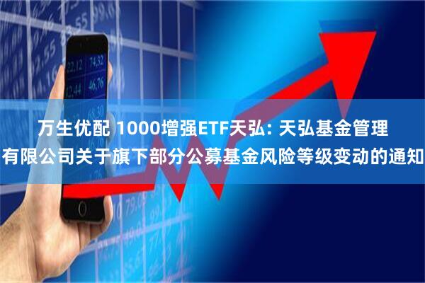 万生优配 1000增强ETF天弘: 天弘基金管理有限公司关于旗下部分公募基金风险等级变动的通知