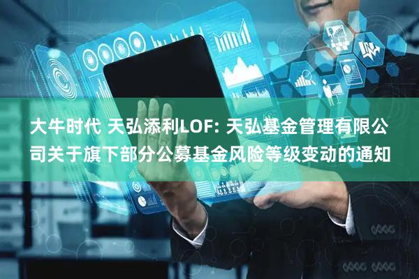 大牛时代 天弘添利LOF: 天弘基金管理有限公司关于旗下部分公募基金风险等级变动的通知