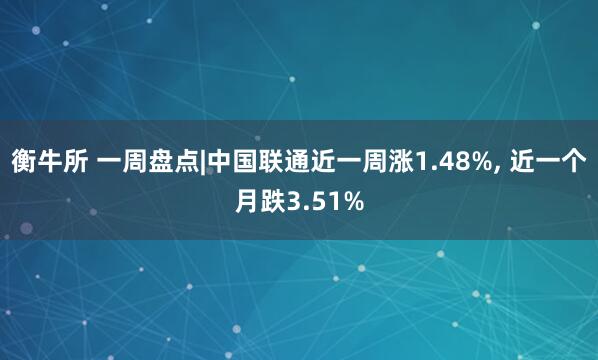 衡牛所 一周盘点|中国联通近一周涨1.48%, 近一个月跌3.51%
