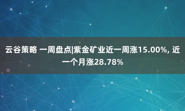 云谷策略 一周盘点|紫金矿业近一周涨15.00%, 近一个月涨28.78%