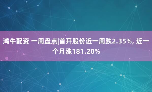 鸿牛配资 一周盘点|首开股份近一周跌2.35%, 近一个月涨181.20%