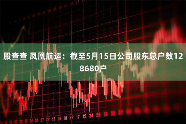 股查查 凤凰航运：截至5月15日公司股东总户数128680户