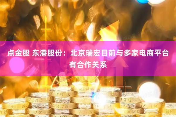 点金股 东港股份：北京瑞宏目前与多家电商平台有合作关系