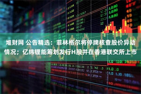 堆财网 公告精选：菲林格尔将停牌核查股价异动情况；亿纬锂能筹划发行H股并在香港联交所上市