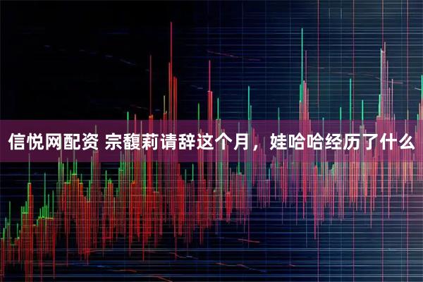 信悦网配资 宗馥莉请辞这个月，娃哈哈经历了什么