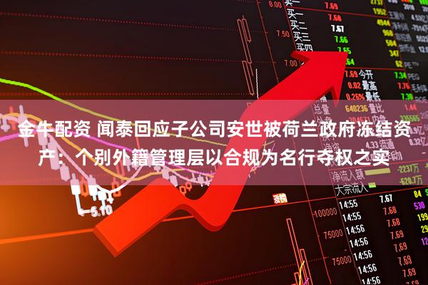 金牛配资 闻泰回应子公司安世被荷兰政府冻结资产：个别外籍管理层以合规为名行夺权之实