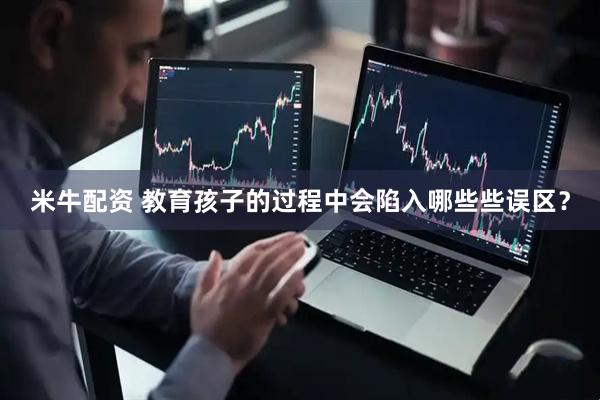 米牛配资 教育孩子的过程中会陷入哪些些误区？
