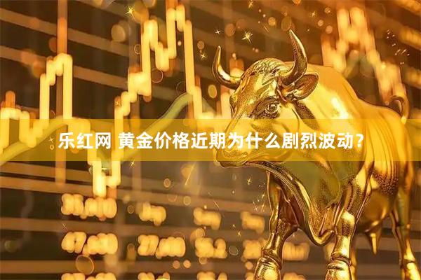 乐红网 黄金价格近期为什么剧烈波动？
