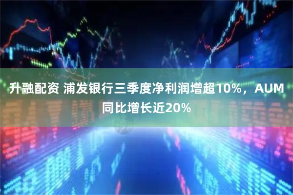 升融配资 浦发银行三季度净利润增超10%，AUM同比增长近20%
