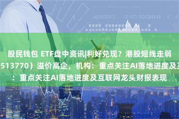 股民钱包 ETF盘中资讯|利好兑现？港股短线走弱，港股互联网ETF（513770）溢价高企，机构：重点关注AI落地进度及互联网龙头财报表现
