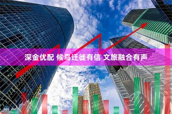 深金优配 候鸟迁徙有信 文旅融合有声