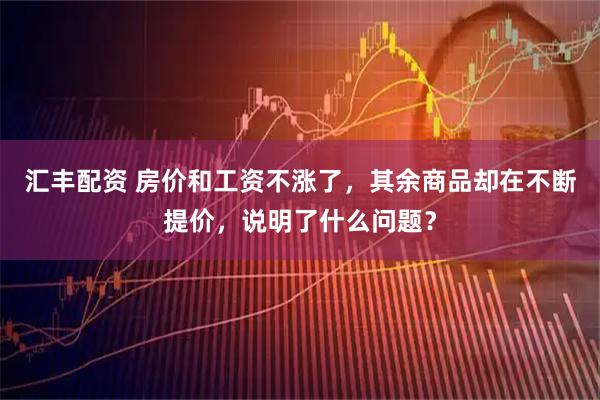 汇丰配资 房价和工资不涨了，其余商品却在不断提价，说明了什么问题？