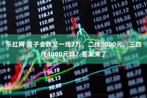 乐红网 房子会跌至一线2万，二线8000元，三四线4000元吗？答案来了