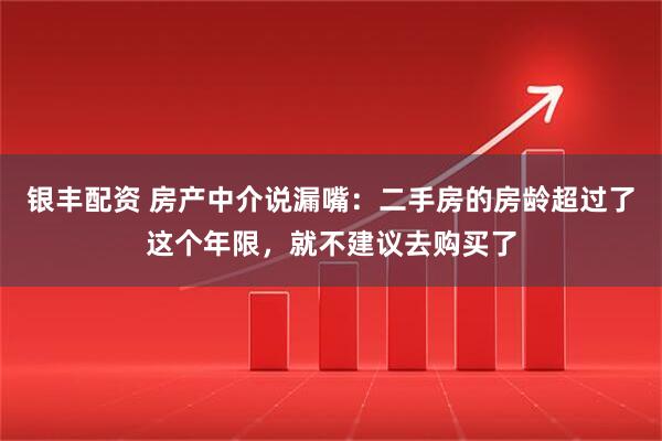 银丰配资 房产中介说漏嘴：二手房的房龄超过了这个年限，就不建议去购买了