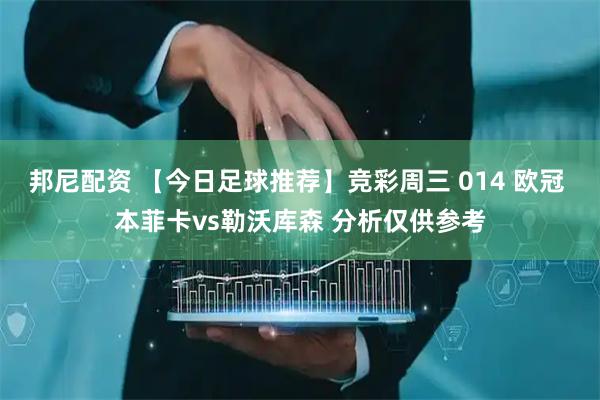 邦尼配资 【今日足球推荐】竞彩周三 014 欧冠 本菲卡vs勒沃库森 分析仅供参考