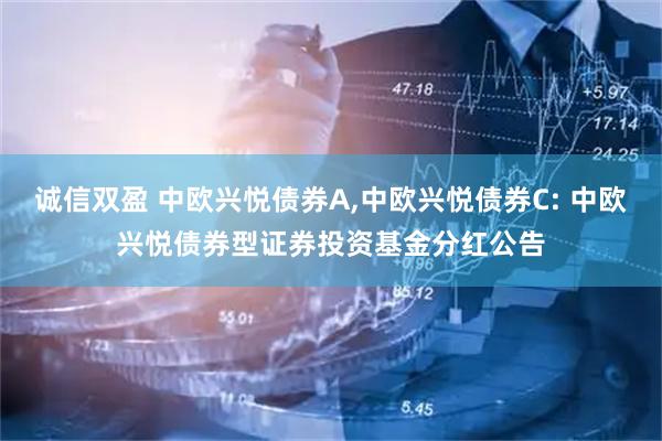 诚信双盈 中欧兴悦债券A,中欧兴悦债券C: 中欧兴悦债券型证券投资基金分红公告