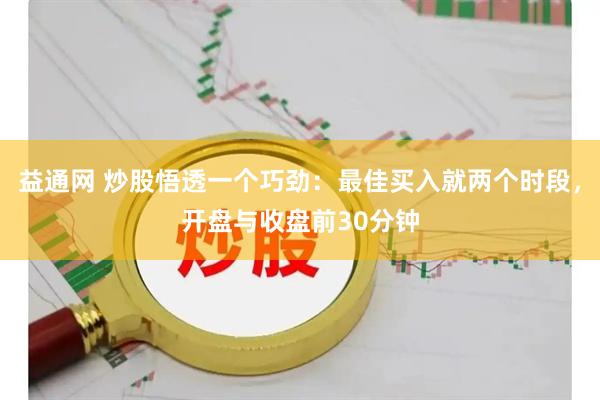 益通网 炒股悟透一个巧劲：最佳买入就两个时段，开盘与收盘前30分钟