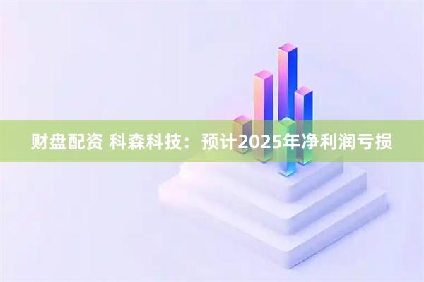 财盘配资 科森科技：预计2025年净利润亏损