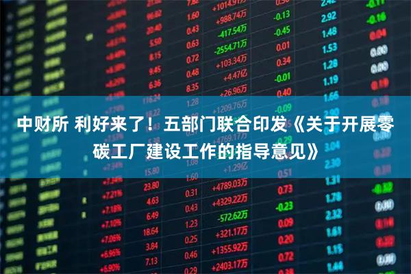 中财所 利好来了！五部门联合印发《关于开展零碳工厂建设工作的指导意见》