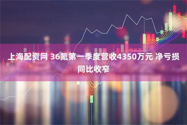 上海配资网 36氪第一季度营收4350万元 净亏损同比收窄